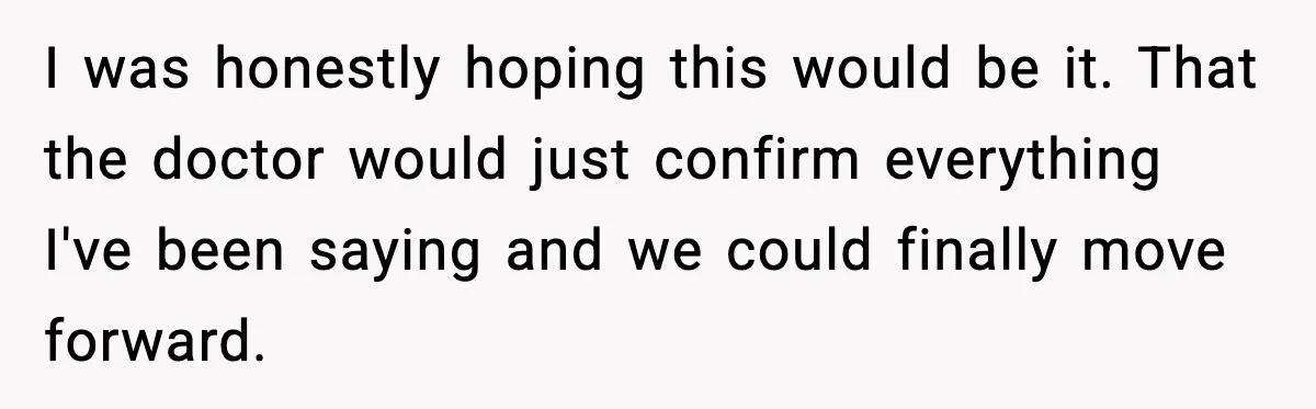 Man Pushes Wife To Get Help, She Accuses Him Of Betrayal I was honestly hoping this would be it. That the doctor would just confirm everything I've been saying and we could finally move forward.