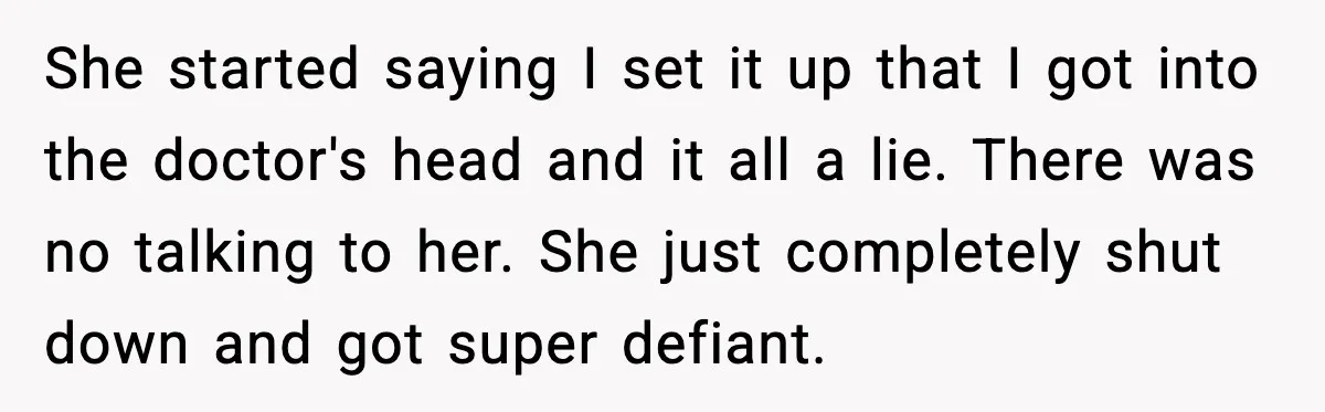 Man Pushes Wife To Get Help, She Accuses Him Of Betrayal She started saying I set it up that I got into the doctor's head and it all a lie. There was no talking to her. She just completely shut down...