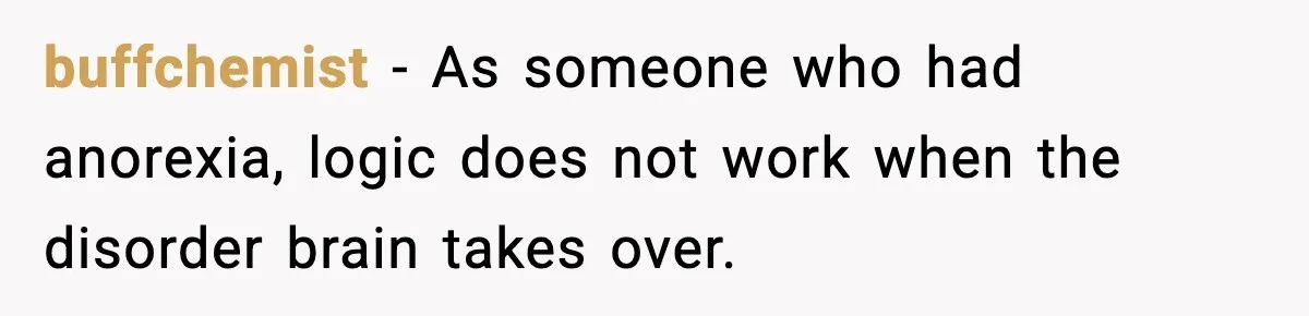 Man Pushes Wife To Get Help, She Accuses Him Of Betrayal buffchemist − As someone who had anorexia, logic does not work when the disorder brain takes over.