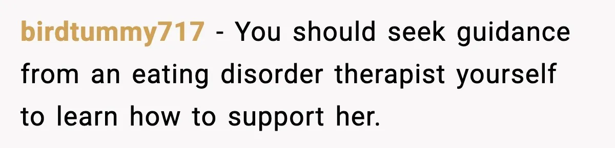 Man Pushes Wife To Get Help, She Accuses Him Of Betrayal birdtummy717 − You should seek guidance from an eating disorder therapist yourself to learn how to support her.