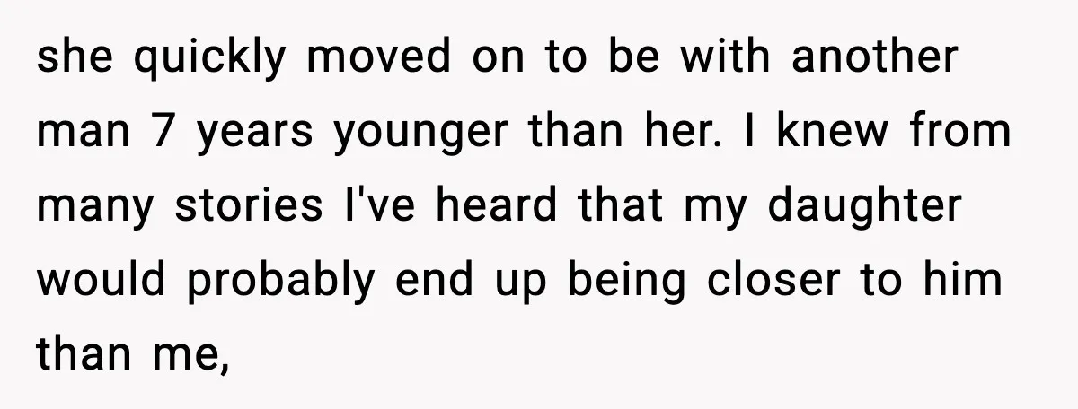 she quickly moved on to be with another man 7 years younger than her. I knew from many stories I've heard that my daughter would probably end up being closer...