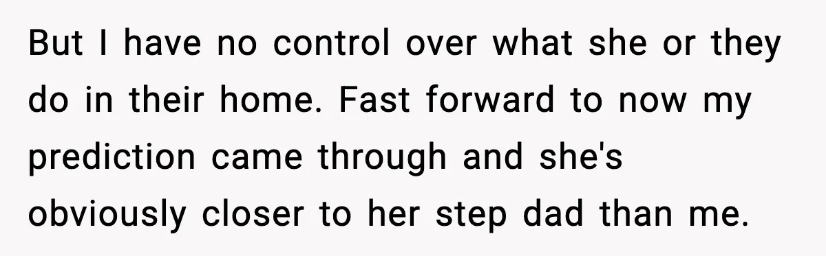 But I have no control over what she or they do in their home. Fast forward to now my prediction came through and she's obviously closer to her step dad...