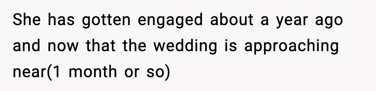 She has gotten engaged about a year ago and now that the wedding is approaching near(1 month or so)