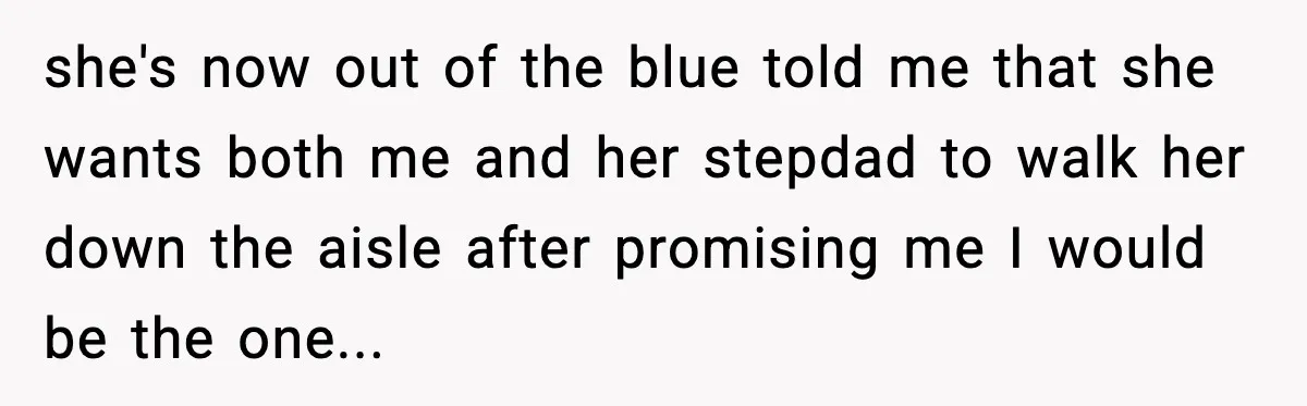she's now out of the blue told me that she wants both me and her stepdad to walk her down the aisle after promising me I would be the one...