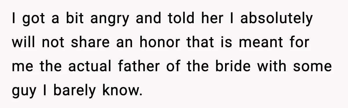 I got a bit angry and told her I absolutely will not share an honor that is meant for me the actual father of the bride with some guy I...