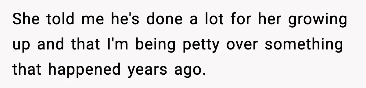 She told me he's done a lot for her growing up and that I'm being petty over something that happened years ago.