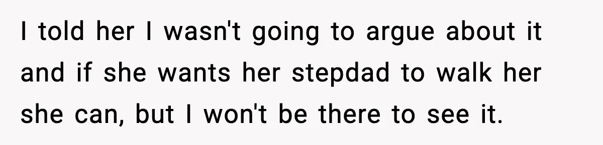 I told her I wasn't going to argue about it and if she wants her stepdad to walk her she can, but I won't be there to see it.