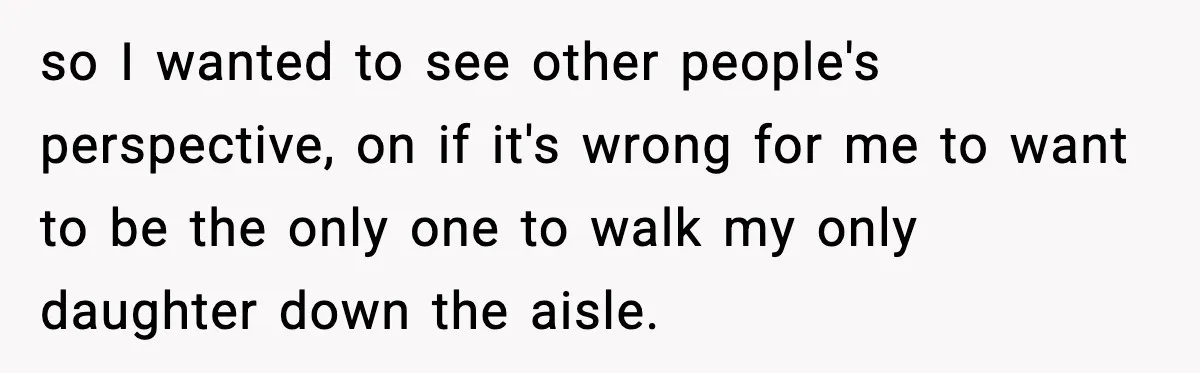 so I wanted to see other people's perspective, on if it's wrong for me to want to be the only one to walk my only daughter down the aisle.