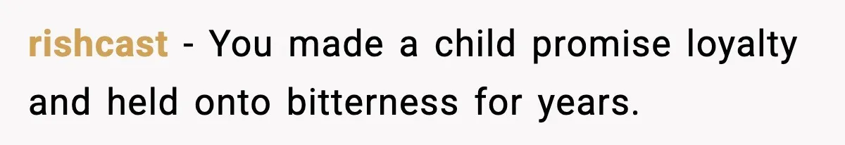 rishcast − You made a child promise loyalty and held onto bitterness for years.