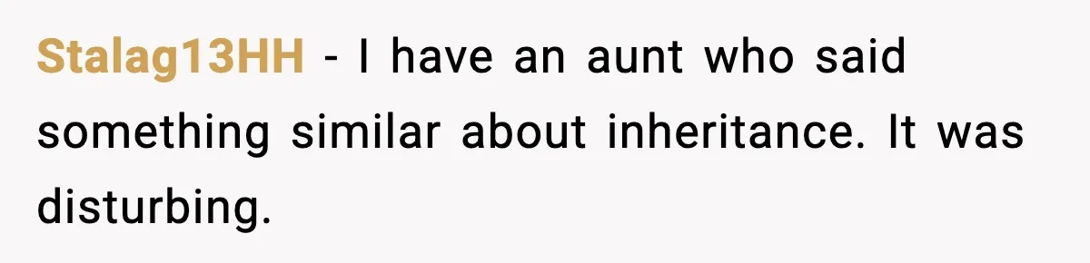 Stalag13HH − I have an aunt who said something similar about inheritance. It was disturbing.