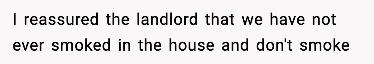 I reassured the landlord that we have not ever smoked in the house and don't smoke