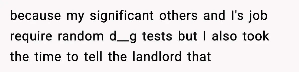 because my significant others and I's job require random d__g tests but I also took the time to tell the landlord that