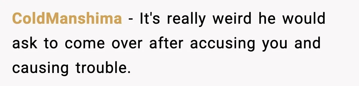 ColdManshima − It's really weird he would ask to come over after accusing you and causing trouble.