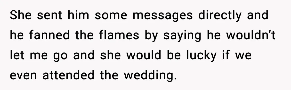 She sent him some messages directly and he fanned the flames by saying he wouldn’t let me go and she would be lucky if we even attended the wedding.