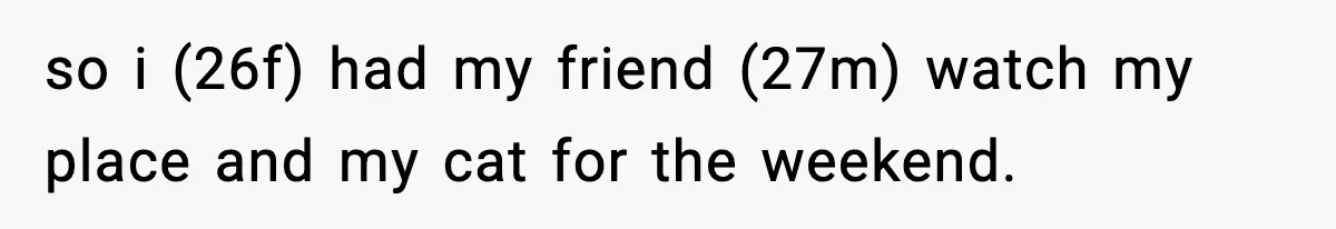 so i (26f) had my friend (27m) watch my place and my cat for the weekend.
