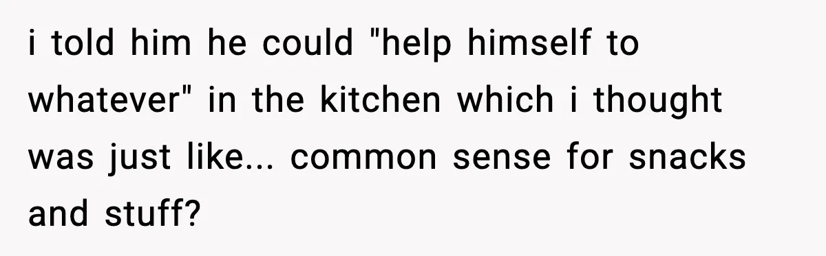 i told him he could "help himself to whatever" in the kitchen which i thought was just like... common sense for snacks and stuff?