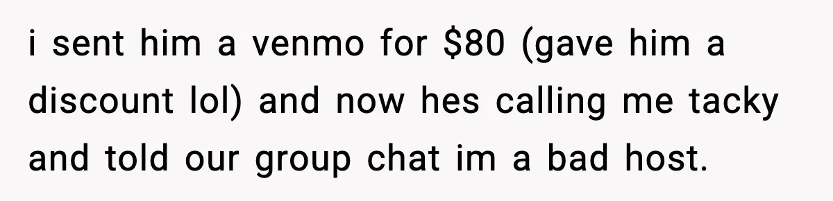i sent him a venmo for $80 (gave him a discount lol) and now hes calling me tacky and told our group chat im a bad host.