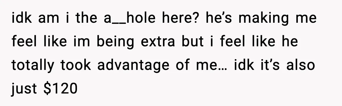 idk am i the a__hole here? he’s making me feel like im being extra but i feel like he totally took advantage of me… idk it’s also just $120