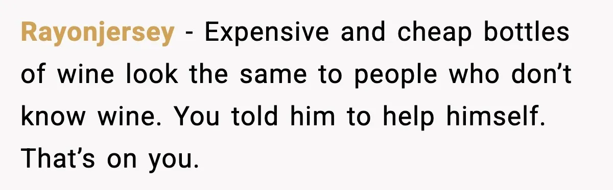 Rayonjersey - Expensive and cheap bottles of wine look the same to people who don’t know wine. You told him to help himself. That’s on you.
