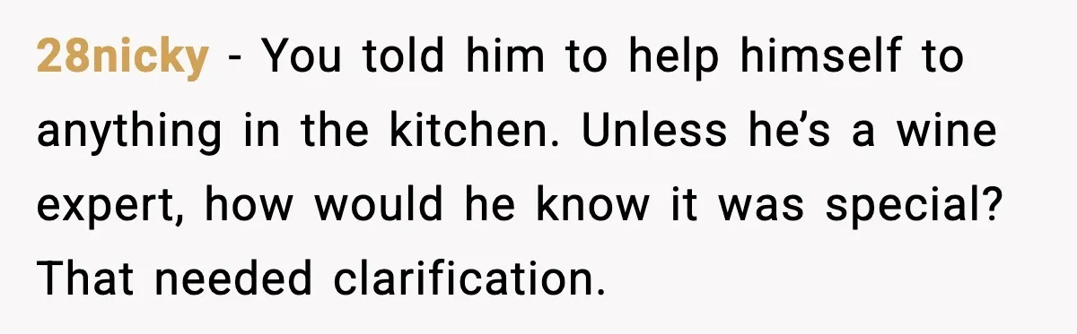 28nicky - You told him to help himself to anything in the kitchen. Unless he’s a wine expert, how would he know it was special? That needed clarification.