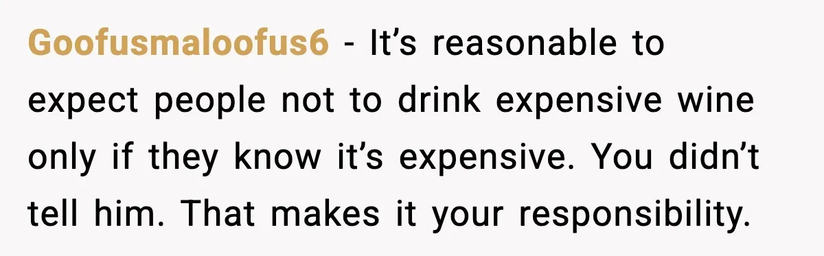 Goofusmaloofus6 - It’s reasonable to expect people not to drink expensive wine only if they know it’s expensive. You didn’t tell him. That makes it your responsibility.