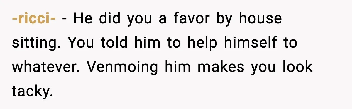 -ricci- - He did you a favor by house sitting. You told him to help himself to whatever. Venmoing him makes you look tacky.