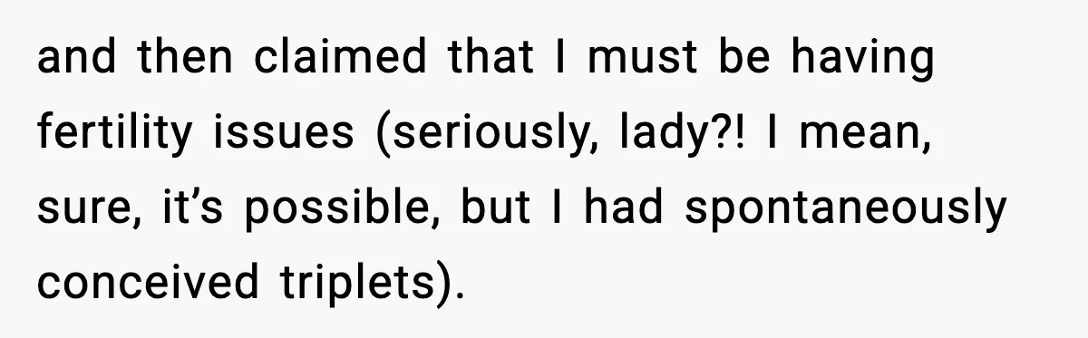and then claimed that I must be having fertility issues (seriously, lady?! I mean, sure, it’s possible, but I had spontaneously conceived triplets).