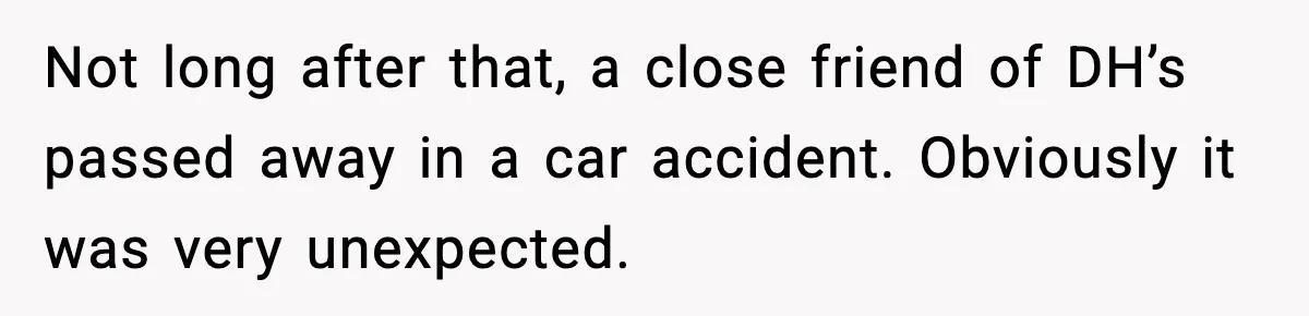 Not long after that, a close friend of DH’s passed away in a car accident. Obviously it was very unexpected.