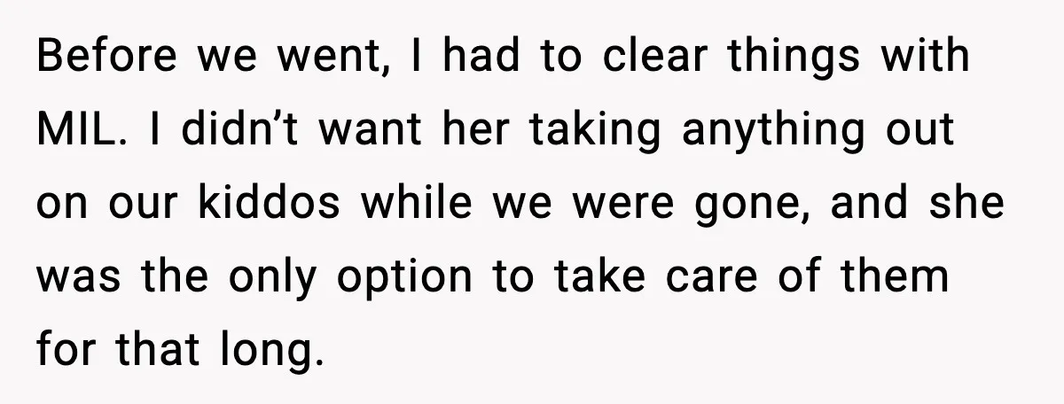Before we went, I had to clear things with MIL. I didn’t want her taking anything out on our kiddos while we were gone, and she was the only option...
