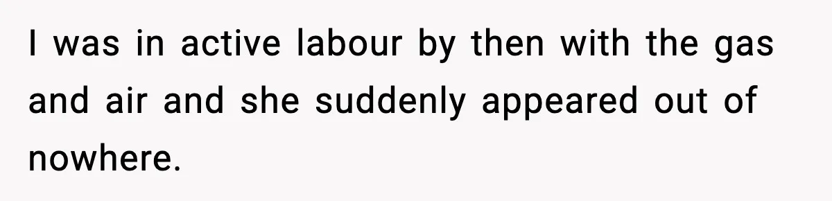 I was in active labour by then with the gas and air and she suddenly appeared out of nowhere.