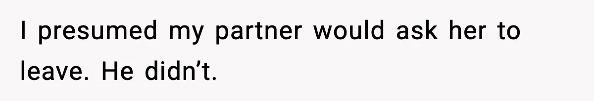 I presumed my partner would ask her to leave. He didn’t.