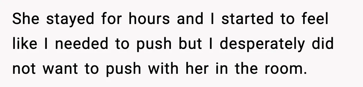 She stayed for hours and I started to feel like I needed to push but I desperately did not want to push with her in the room.