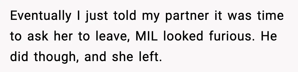 Eventually I just told my partner it was time to ask her to leave, MIL looked furious. He did though, and she left.