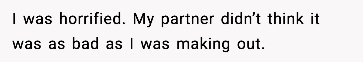 I was horrified. My partner didn’t think it was as bad as I was making out.
