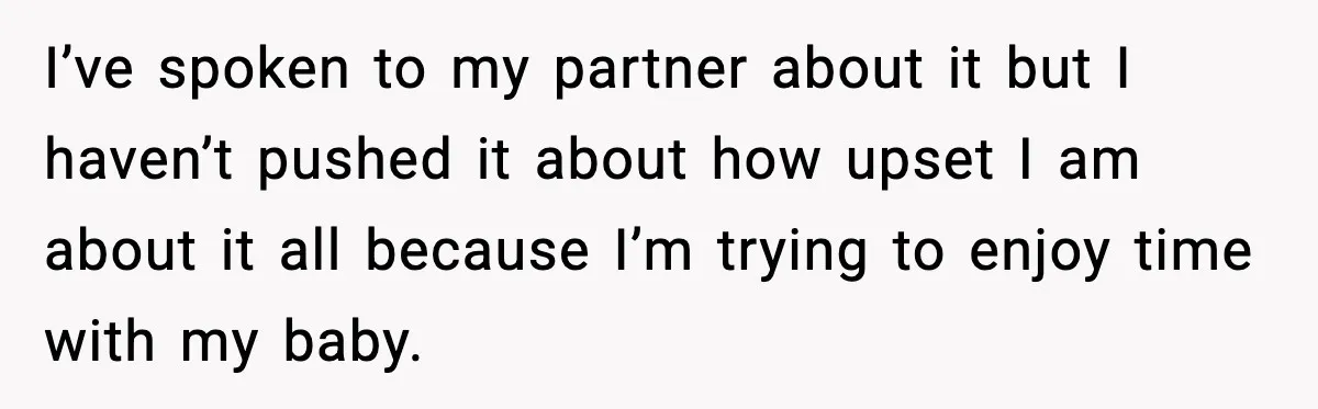I’ve spoken to my partner about it but I haven’t pushed it about how upset I am about it all because I’m trying to enjoy time with my baby.