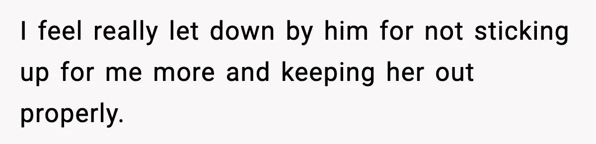 I feel really let down by him for not sticking up for me more and keeping her out properly.
