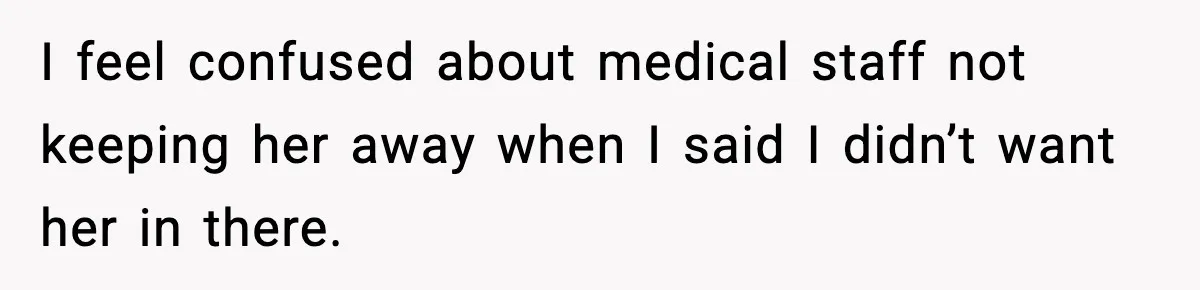I feel confused about medical staff not keeping her away when I said I didn’t want her in there.