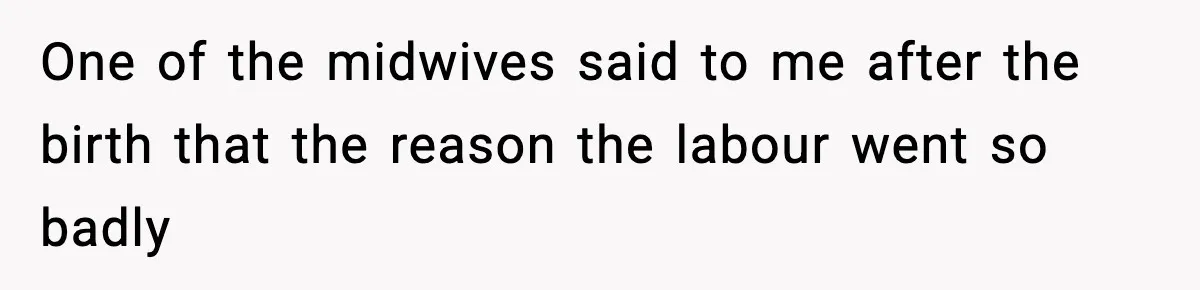 One of the midwives said to me after the birth that the reason the labour went so badly