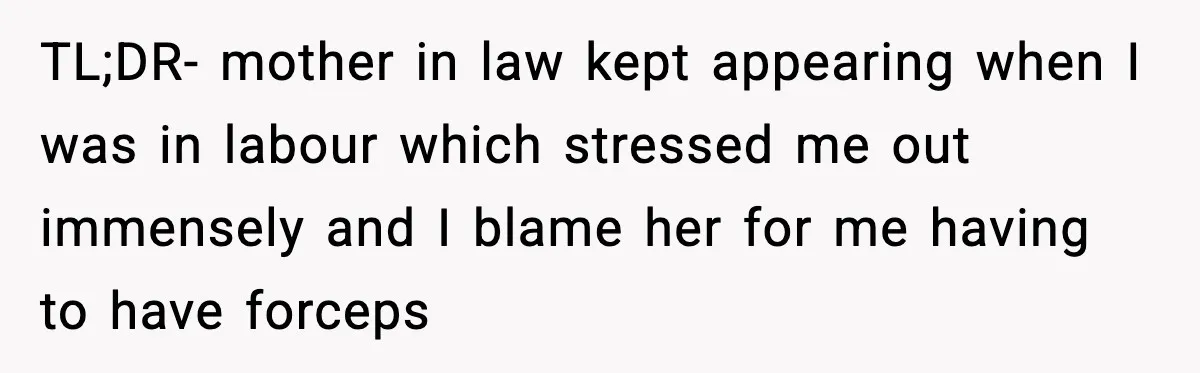 TL;DR- mother in law kept appearing when I was in labour which stressed me out immensely and I blame her for me having to have forceps