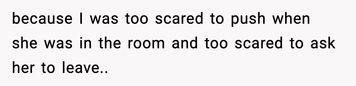 because I was too scared to push when she was in the room and too scared to ask her to leave..