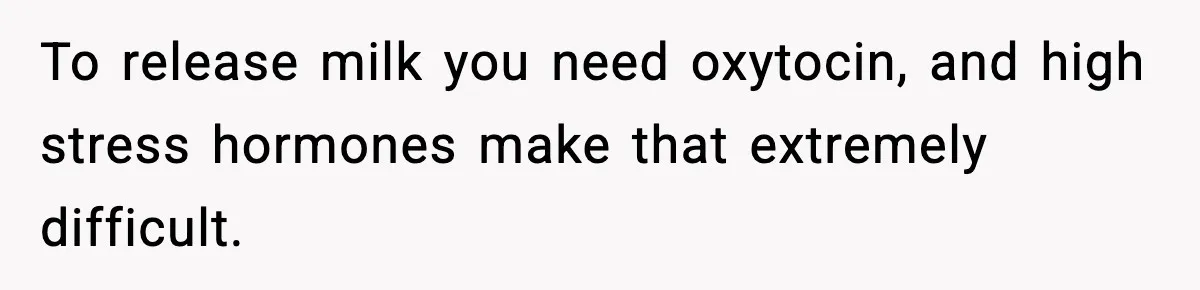To release milk you need oxytocin, and high stress hormones make that extremely difficult.