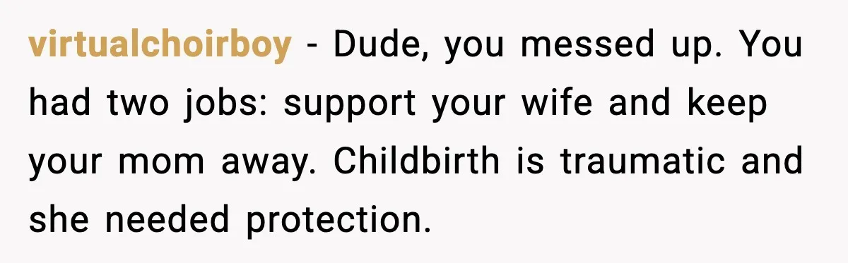 virtualchoirboy - Dude, you messed up. You had two jobs: support your wife and keep your mom away. Childbirth is traumatic and she needed protection.