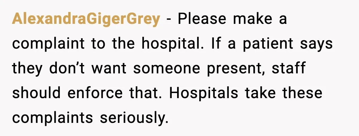 AlexandraGigerGrey - Please make a complaint to the hospital. If a patient says they don’t want someone present, staff should enforce that. Hospitals take these complaints seriously.