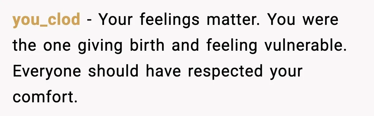 you_clod - Your feelings matter. You were the one giving birth and feeling vulnerable. Everyone should have respected your comfort.