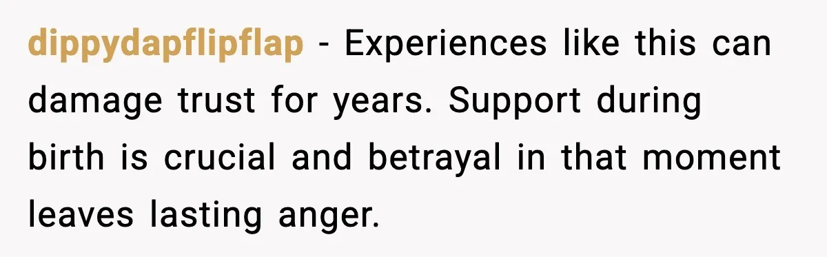dippydapflipflap - Experiences like this can damage trust for years. Support during birth is crucial and betrayal in that moment leaves lasting anger.