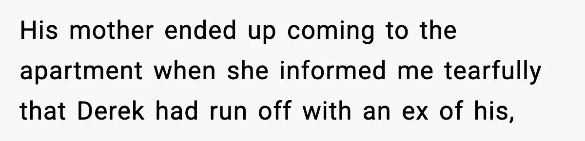 Ex-Fiancé Ghosts On Wedding Day Then Messages Her Two Years Later His mother ended up coming to the apartment when she informed me tearfully that Derek had run off with an ex of his,