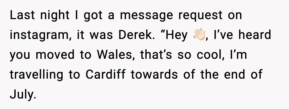 Ex-Fiancé Ghosts On Wedding Day Then Messages Her Two Years Later Last night I got a message request on instagram, it was Derek. “Hey 👋🏻, I’ve heard you moved to Wales, that’s so cool, I’m travelling to Cardiff towards of the...