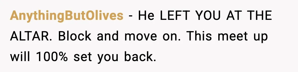 Ex-Fiancé Ghosts On Wedding Day Then Messages Her Two Years Later AnythingButOlives - He LEFT YOU AT THE ALTAR. Block and move on. This meet up will 100% set you back.