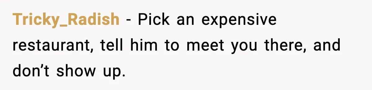 Ex-Fiancé Ghosts On Wedding Day Then Messages Her Two Years Later Tricky_Radish - Pick an expensive restaurant, tell him to meet you there, and don’t show up.
