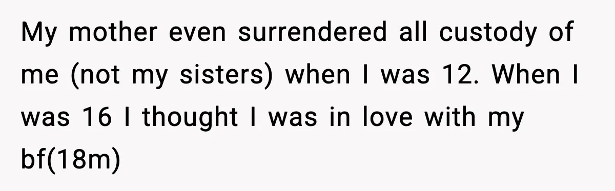 Sister Keeps Downplaying Bride’s Second Wedding, Gets Shut Out Of Shower My mother even surrendered all custody of me (not my sisters) when I was 12. When I was 16 I thought I was in love with my bf(18m)